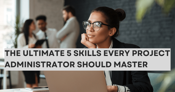 The Ultimate 5 Skills Every Project Administrator Should Master