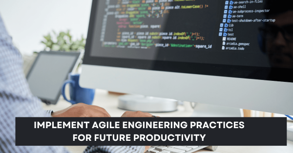 Implement Agile Engineering Practices for Future Productivity