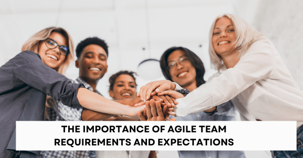 The importance of Agile Team Requirements and Expectations